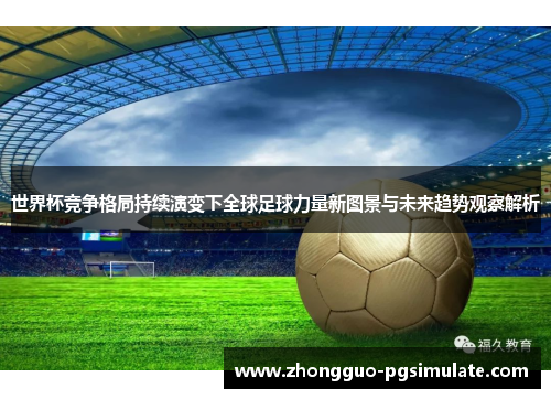 世界杯竞争格局持续演变下全球足球力量新图景与未来趋势观察解析 世界杯竞争格局持续演变下全球足球力量新图景与未来趋势观察解析