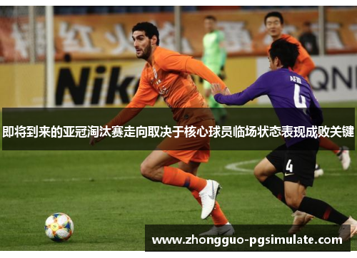 即将到来的亚冠淘汰赛走向取决于核心球员临场状态表现成败关键 即将到来的亚冠淘汰赛走向取决于核心球员临场状态表现成败关键
