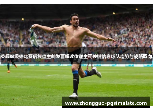 英超保级德比赛后复盘主帅发言解读传递生死关键信息球队走势与战略取向 英超保级德比赛后复盘主帅发言解读传递生死关键信息球队走势与战略取向