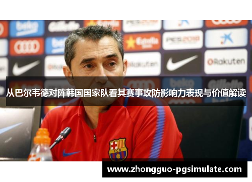 从巴尔韦德对阵韩国国家队看其赛事攻防影响力表现与价值解读