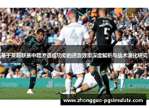 基于英超联赛中路渗透成功率的进攻效率深度解析与战术演化研究