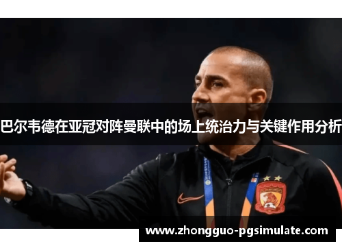 巴尔韦德在亚冠对阵曼联中的场上统治力与关键作用分析 巴尔韦德在亚冠对阵曼联中的场上统治力与关键作用分析