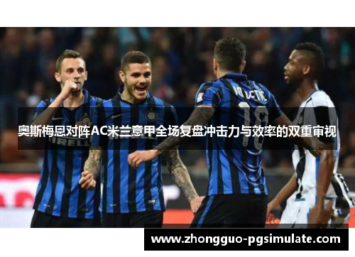 奥斯梅恩对阵AC米兰意甲全场复盘冲击力与效率的双重审视 奥斯梅恩对阵AC米兰意甲全场复盘冲击力与效率的双重审视