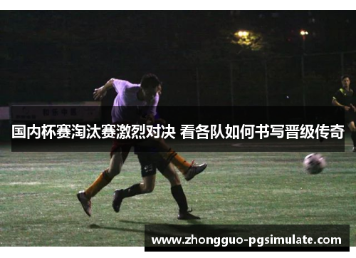 国内杯赛淘汰赛激烈对决 看各队如何书写晋级传奇 国内杯赛淘汰赛激烈对决 看各队如何书写晋级传奇