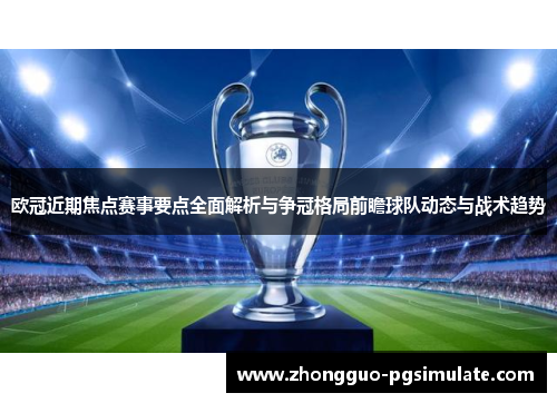 欧冠近期焦点赛事要点全面解析与争冠格局前瞻球队动态与战术趋势