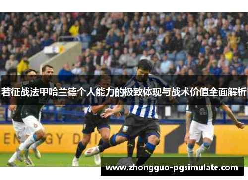 若征战法甲哈兰德个人能力的极致体现与战术价值全面解析 若征战法甲哈兰德个人能力的极致体现与战术价值全面解析