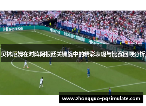 贝林厄姆在对阵阿根廷关键战中的精彩表现与比赛回顾分析 贝林厄姆在对阵阿根廷关键战中的精彩表现与比赛回顾分析