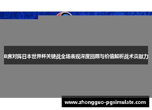 B席对阵日本世界杯关键战全场表现深度回顾与价值解析战术贡献力 B席对阵日本世界杯关键战全场表现深度回顾与价值解析战术贡献力