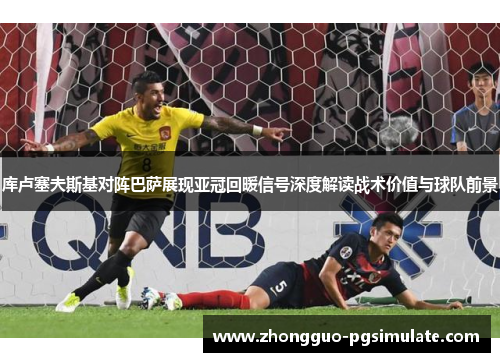 库卢塞夫斯基对阵巴萨展现亚冠回暖信号深度解读战术价值与球队前景 库卢塞夫斯基对阵巴萨展现亚冠回暖信号深度解读战术价值与球队前景