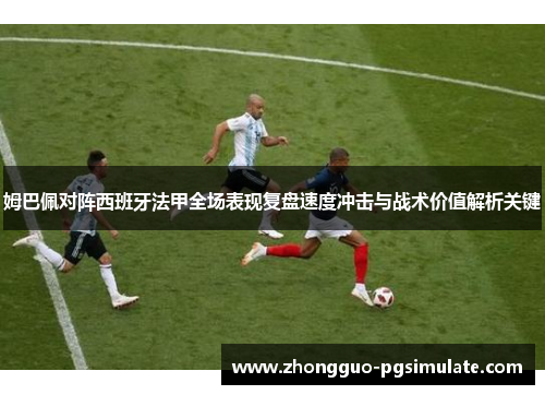 姆巴佩对阵西班牙法甲全场表现复盘速度冲击与战术价值解析关键 姆巴佩对阵西班牙法甲全场表现复盘速度冲击与战术价值解析关键