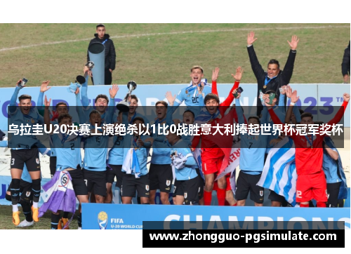 乌拉圭U20决赛上演绝杀以1比0战胜意大利捧起世界杯冠军奖杯 乌拉圭U20决赛上演绝杀以1比0战胜意大利捧起世界杯冠军奖杯