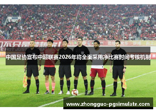 中国足协宣布中超联赛2026年将全面采用净比赛时间考核机制 中国足协宣布中超联赛2026年将全面采用净比赛时间考核机制