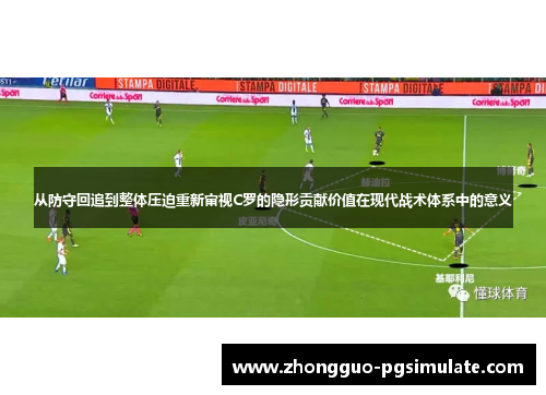 从防守回追到整体压迫重新审视C罗的隐形贡献价值在现代战术体系中的意义 从防守回追到整体压迫重新审视C罗的隐形贡献价值在现代战术体系中的意义