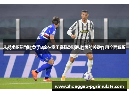 从战术枢纽到胜负手B席在意甲赛场对球队胜负的关键作用全面解析 从战术枢纽到胜负手B席在意甲赛场对球队胜负的关键作用全面解析