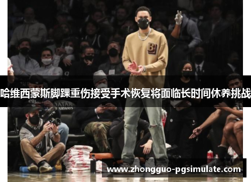 哈维西蒙斯脚踝重伤接受手术恢复将面临长时间休养挑战