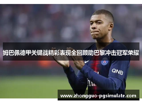 姆巴佩德甲关键战精彩表现全回顾助巴黎冲击冠军荣耀 姆巴佩德甲关键战精彩表现全回顾助巴黎冲击冠军荣耀