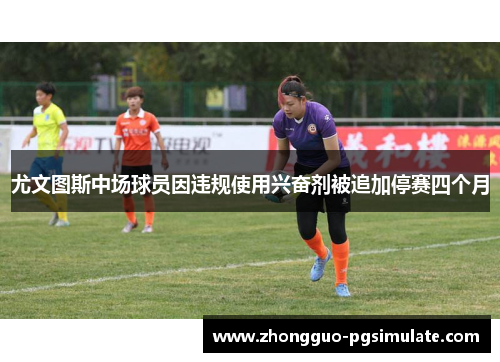 尤文图斯中场球员因违规使用兴奋剂被追加停赛四个月