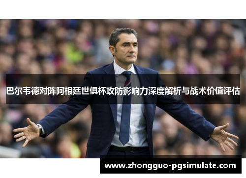 巴尔韦德对阵阿根廷世俱杯攻防影响力深度解析与战术价值评估