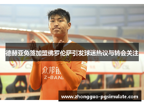 德赫亚免签加盟佛罗伦萨引发球迷热议与转会关注 德赫亚免签加盟佛罗伦萨引发球迷热议与转会关注