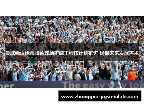 曼城确认伊蒂哈德球场扩建工程按计划推进 确保未来发展需求 曼城确认伊蒂哈德球场扩建工程按计划推进 确保未来发展需求