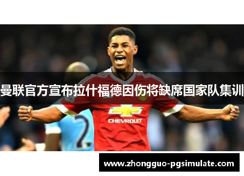 曼联官方宣布拉什福德因伤将缺席国家队集训 曼联官方宣布拉什福德因伤将缺席国家队集训