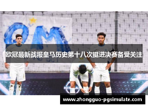 欧冠最新战报皇马历史第十八次挺进决赛备受关注 欧冠最新战报皇马历史第十八次挺进决赛备受关注