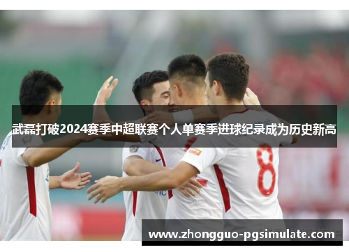 武磊打破2024赛季中超联赛个人单赛季进球纪录成为历史新高