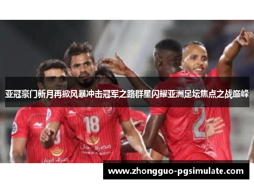 亚冠豪门新月再掀风暴冲击冠军之路群星闪耀亚洲足坛焦点之战巅峰