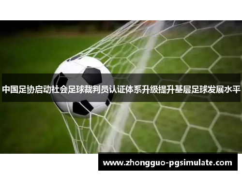 中国足协启动社会足球裁判员认证体系升级提升基层足球发展水平