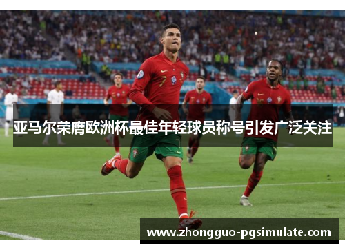 亚马尔荣膺欧洲杯最佳年轻球员称号引发广泛关注