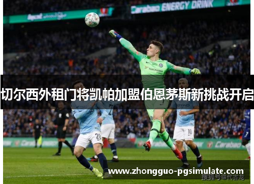 切尔西外租门将凯帕加盟伯恩茅斯新挑战开启