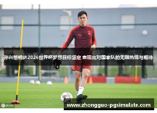 孙兴慜畅谈2026世界杯梦想目标坚定 表现出对国家队的无限热情与期待