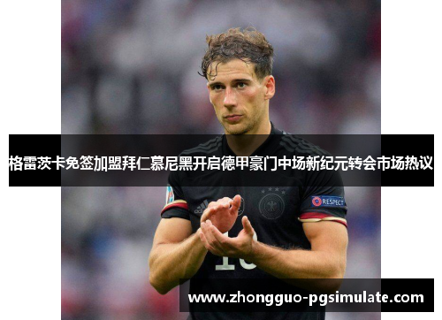格雷茨卡免签加盟拜仁慕尼黑开启德甲豪门中场新纪元转会市场热议