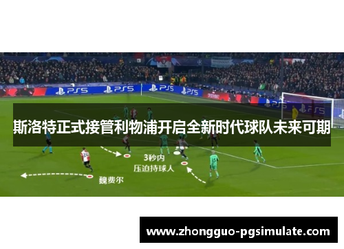 斯洛特正式接管利物浦开启全新时代球队未来可期 斯洛特正式接管利物浦开启全新时代球队未来可期