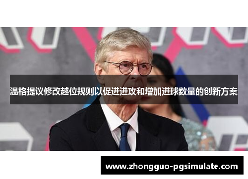 温格提议修改越位规则以促进进攻和增加进球数量的创新方案 温格提议修改越位规则以促进进攻和增加进球数量的创新方案