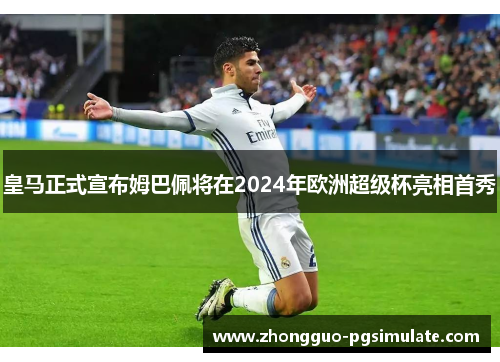 皇马正式宣布姆巴佩将在2024年欧洲超级杯亮相首秀 皇马正式宣布姆巴佩将在2024年欧洲超级杯亮相首秀