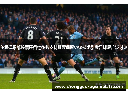 英超俱乐部投票压倒性多数支持继续保留VAR技术引发足球界广泛讨论 英超俱乐部投票压倒性多数支持继续保留VAR技术引发足球界广泛讨论